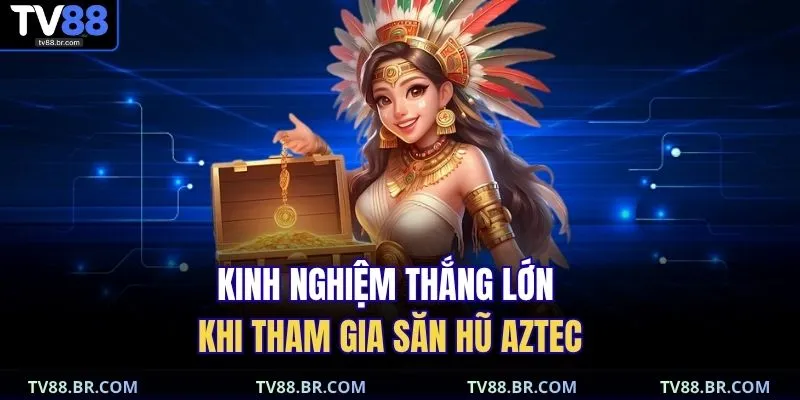 Kinh nghiệm thắng lớn khi tham gia săn hũ Aztec